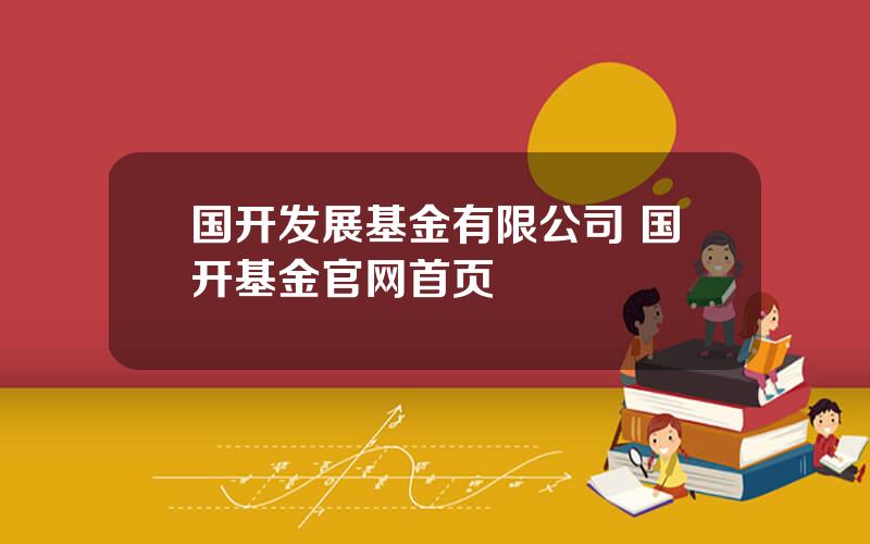国开发展基金有限公司 国开基金官网首页